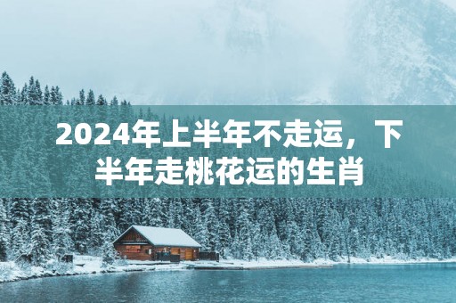 2025年上半年不走运，下半年走桃花运的生肖