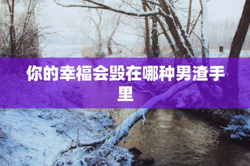 你的幸福会毁在哪种男渣手里