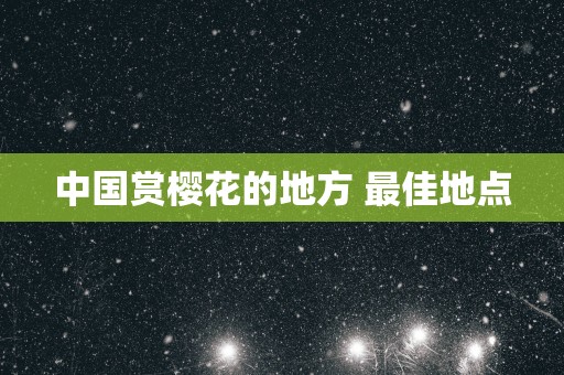 中国赏樱花的地方 最佳地点