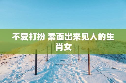不爱打扮 素面出来见人的生肖女