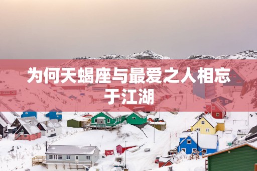 为何天蝎座与最爱之人相忘于江湖