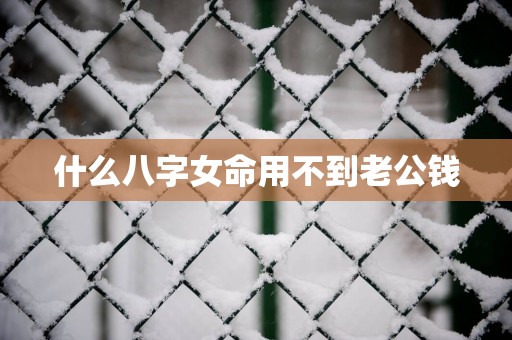 什么八字女命用不到老公钱
