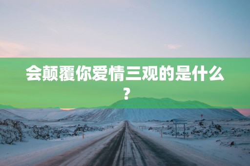 会颠覆你爱情三观的是什么？