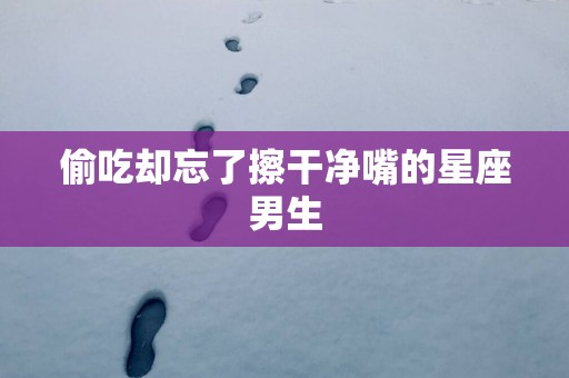 偷吃却忘了擦干净嘴的星座男生