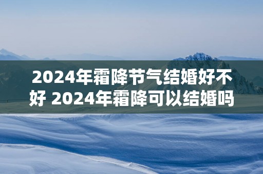 2025年霜降节气结婚好不好 2025年霜降可以结婚吗