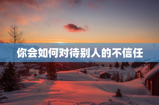 你会如何对待别人的不信任