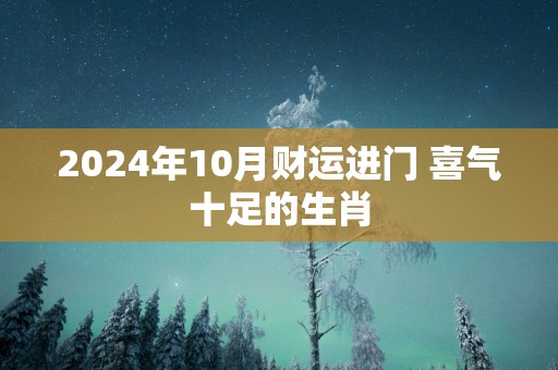 2025年10月财运进门 喜气十足的生肖