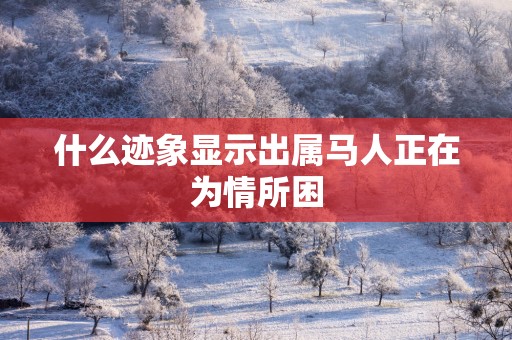 什么迹象显示出属马人正在为情所困