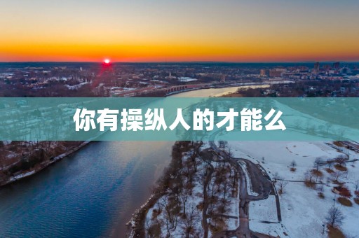 你有操纵人的才能么