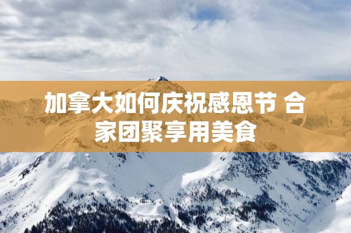 加拿大如何庆祝感恩节 合家团聚享用美食