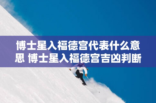 博士星入福德宫代表什么意思 博士星入福德宫吉凶判断