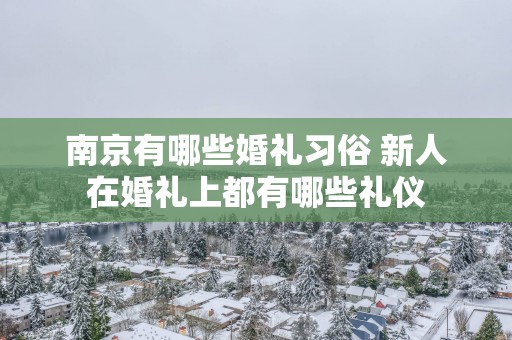 南京有哪些婚礼习俗 新人在婚礼上都有哪些礼仪