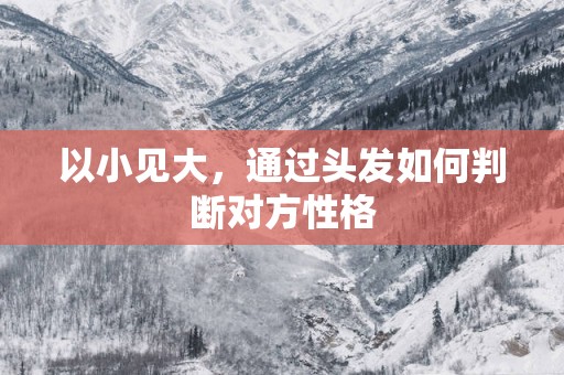 以小见大，通过头发如何判断对方性格