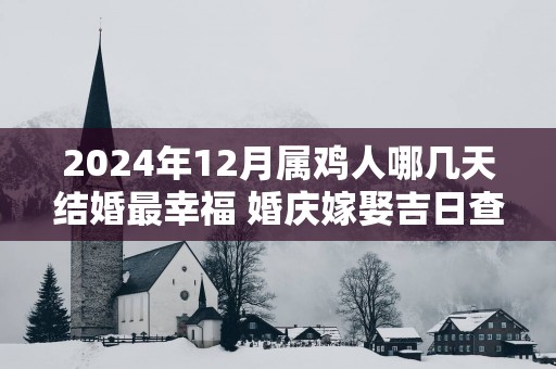 2025年12月属鸡人哪几天结婚最幸福 婚庆嫁娶吉日查询