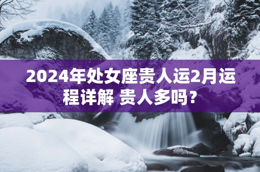 2025年处女座贵人运2月运程详解 贵人多吗？