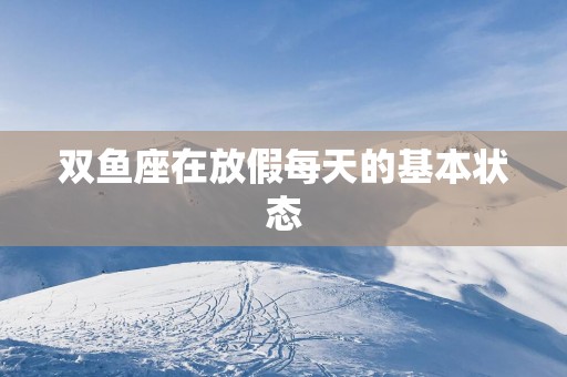 双鱼座在放假每天的基本状态