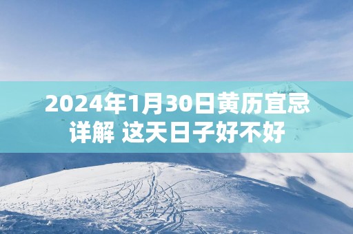 2025年1月30日黄历宜忌详解 这天日子好不好