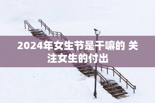 2025年女生节是干嘛的 关注女生的付出