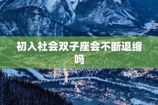 初入社会双子座会不断退缩吗