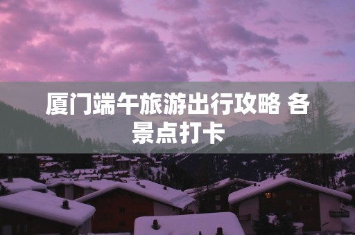 厦门端午旅游出行攻略 各景点打卡