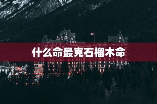 什么命最克石榴木命