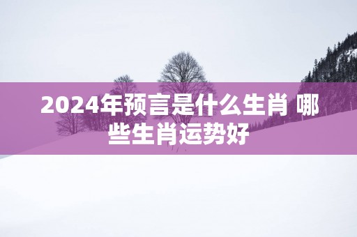 2025年预言是什么生肖 哪些生肖运势好