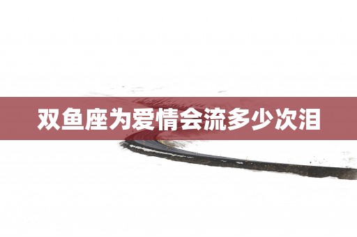双鱼座为爱情会流多少次泪