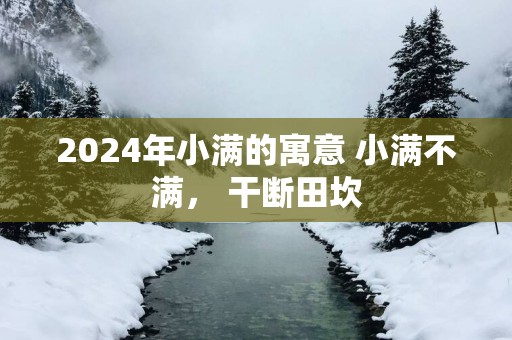 2025年小满的寓意 小满不满， 干断田坎