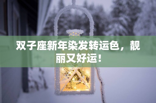 双子座新年染发转运色，靓丽又好运！