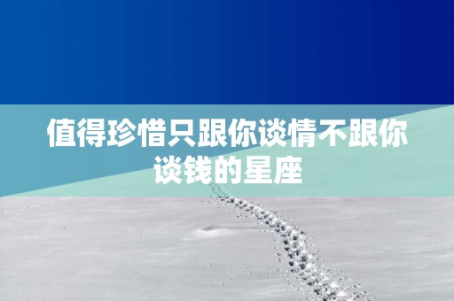 值得珍惜只跟你谈情不跟你谈钱的星座