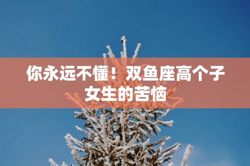 你永远不懂！双鱼座高个子女生的苦恼