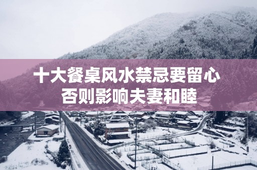 十大餐桌风水禁忌要留心 否则影响夫妻和睦