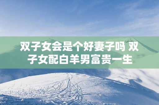 双子女会是个好妻子吗 双子女配白羊男富贵一生