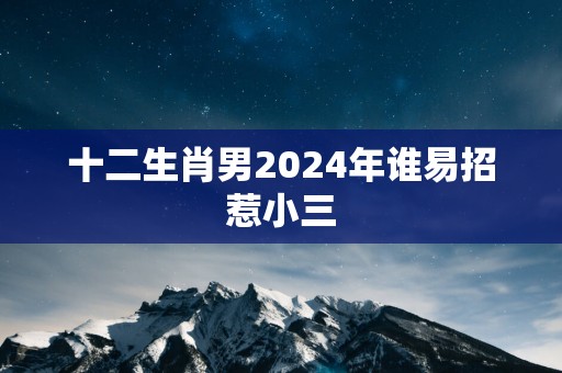 十二生肖男2025年谁易招惹小三