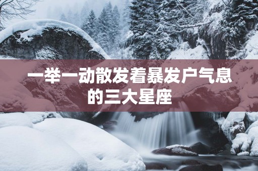 一举一动散发着暴发户气息的三大星座