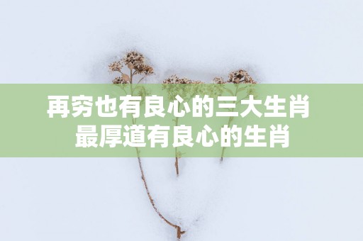 再穷也有良心的三大生肖 最厚道有良心的生肖