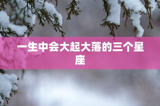 一生中会大起大落的三个星座