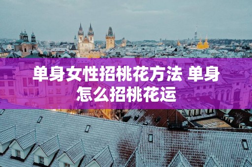 单身女性招桃花方法 单身怎么招桃花运