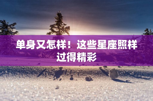 单身又怎样！这些星座照样过得精彩