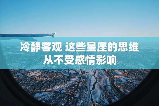 冷静客观 这些星座的思维从不受感情影响