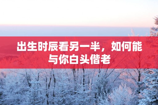 出生时辰看另一半，如何能与你白头偕老
