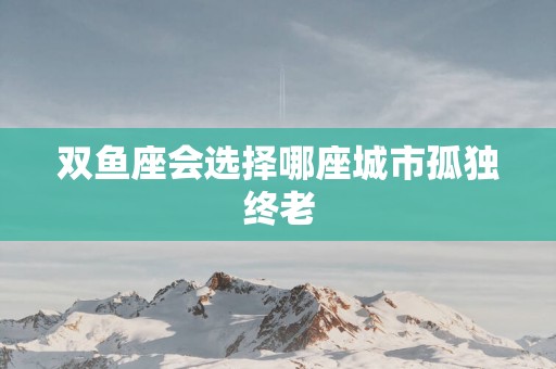 双鱼座会选择哪座城市孤独终老