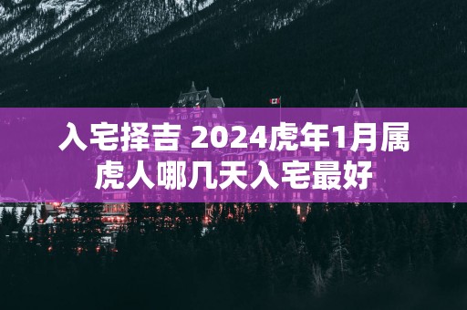 入宅择吉 2025蛇年1月属虎人哪几天入宅最好