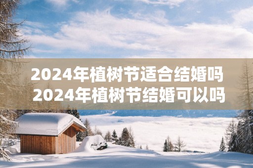 2025年植树节适合结婚吗 2025年植树节结婚可以吗