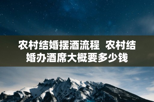农村结婚摆酒流程  农村结婚办酒席大概要多少钱