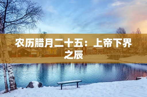 农历腊月二十五：上帝下界之辰