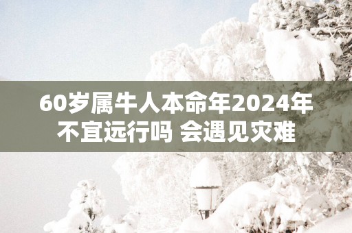60岁属牛人本命年2025年不宜远行吗 会遇见灾难