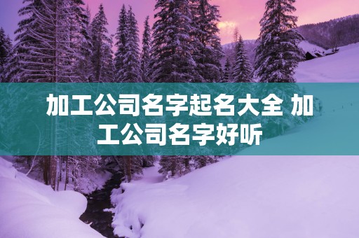 加工公司名字起名大全 加工公司名字好听