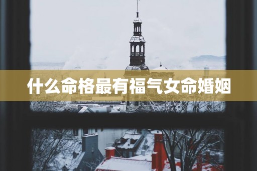 什么命格最有福气女命婚姻