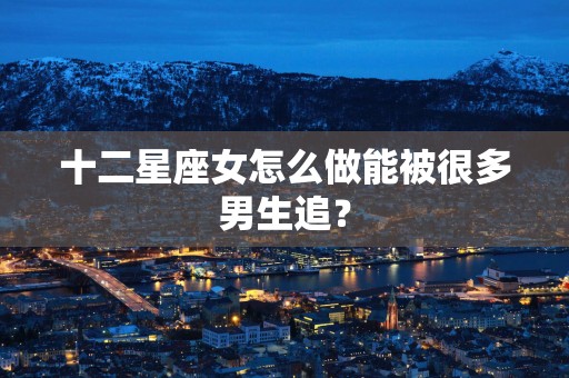 十二星座女怎么做能被很多男生追？